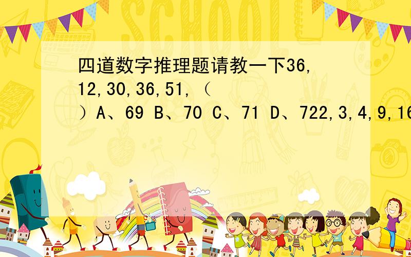 四道数字推理题请教一下36,12,30,36,51,（ ）A、69 B、70 C、71 D、722,3,4,9,16,29,（ ）A、54 B、55 C、56 D、571/2,2/3,4/3,2,3/2,（ ）A、2/3 B、3/4 C、4/5 D、5/61,3,9,11,（ ）A、182 B、196 C、332 D、367