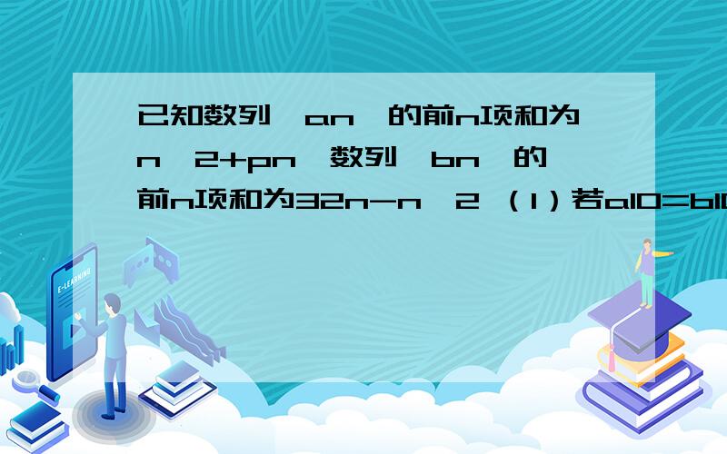 已知数列{an}的前n项和为n^2+pn,数列{bn}的前n项和为32n-n^2 （1）若a10=b10,求p的值 （2）取数列{bn}的第（2）取数列{bn}的第1项,第3项,第5项...构成一个新的数列{cn},求数列{cn}的通项公式(3)设dn=丨cn