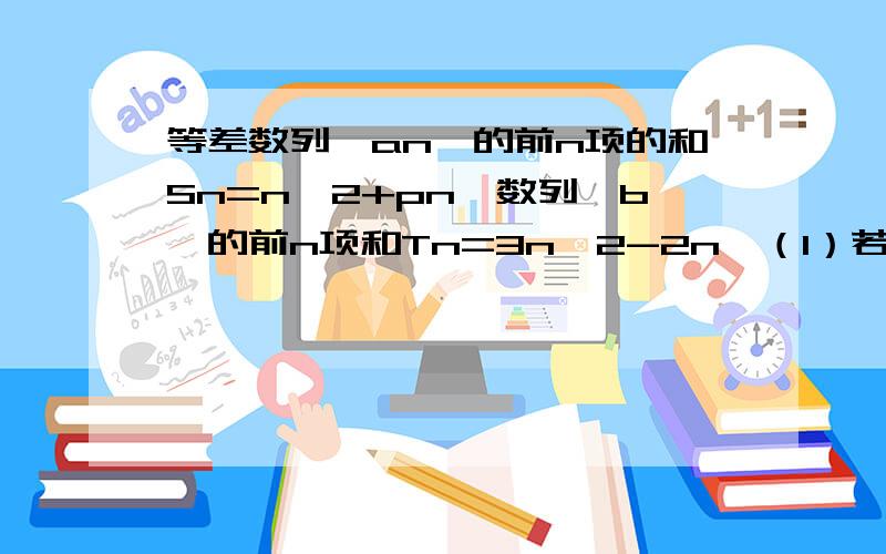 等差数列{an}的前n项的和Sn=n^2+pn,数列{b}的前n项和Tn=3n^2-2n,（1）若a10=b10,求p的值（2）取数列｛bn｝的第一项第三项第五项.构成一个新数列｛cn｝,起它的通项公式