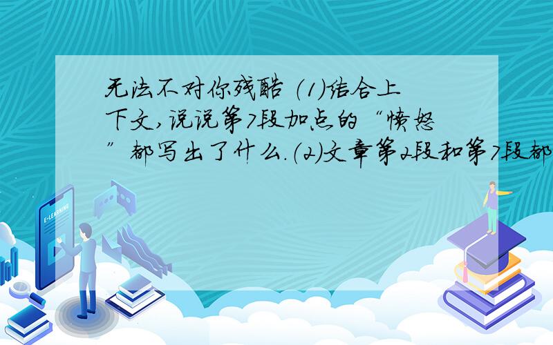 无法不对你残酷 （1）结合上下文,说说第7段加点的“愤怒”都写出了什么.（2）文章第2段和第7段都有对弟弟的具体描写,请问这样写有什么作用?（3）阅读文章,说出作者对弟弟“残酷”的理