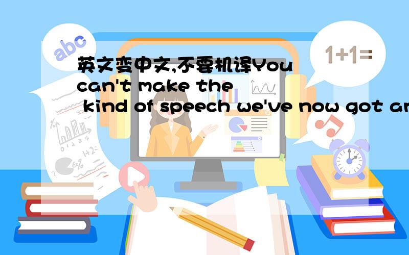 英文变中文,不要机译You can't make the kind of speech we've now got and then end it with the sort of 'we will fight them in the...lanes and the villages and the beaches' language that is in that peroration.