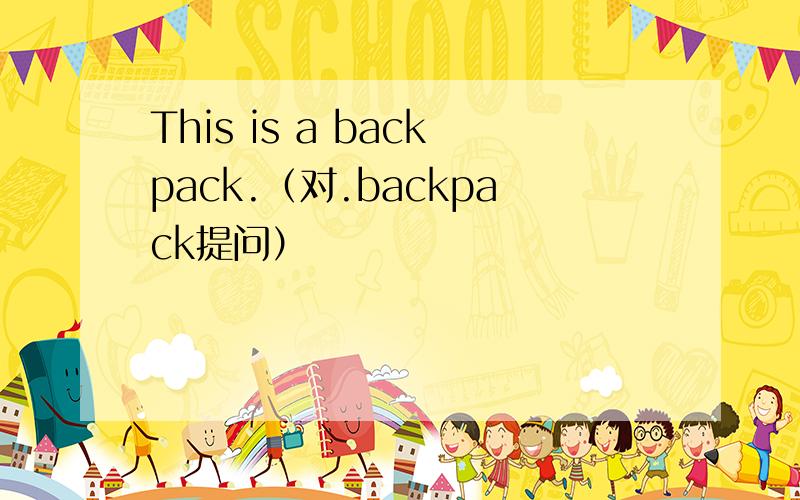 This is a backpack.（对.backpack提问）