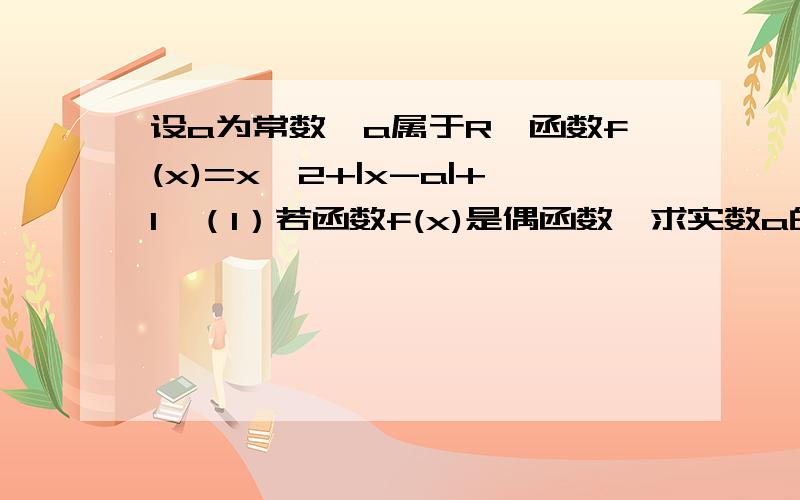 设a为常数,a属于R,函数f(x)=x^2+|x-a|+1,（1）若函数f(x)是偶函数,求实数a的值（2）求函数f(x)的最小值