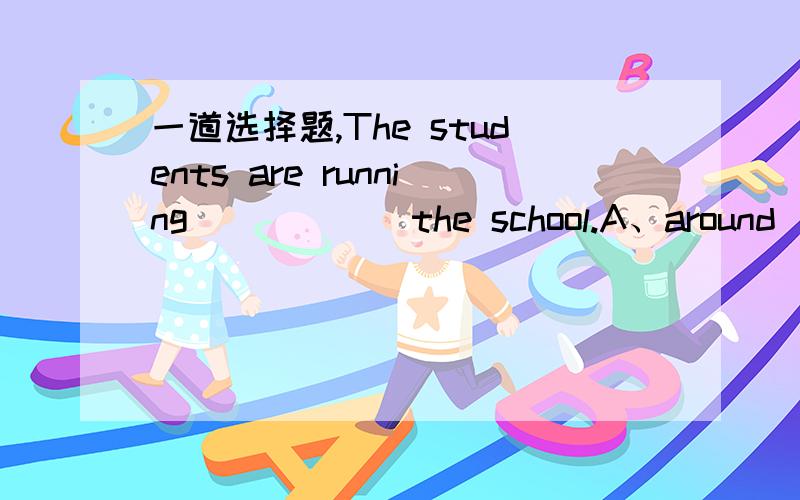 一道选择题,The students are running _____ the school.A、around    B、in     C、at