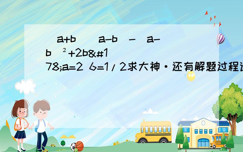 (a+b)(a-b)-(a-b)²+2b²a=2 6=1/2求大神·还有解题过程详细一点·只写算式看不懂