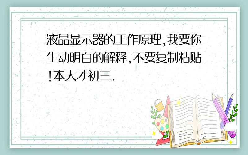 液晶显示器的工作原理,我要你生动明白的解释,不要复制粘贴!本人才初三.