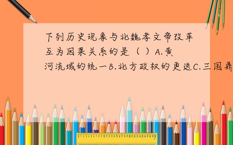 下列历史现象与北魏孝文帝改革互为因果关系的是（ ）A.黄河流域的统一B.北方政权的更迭C.三国鼎立局面结束D.北方民族大融合