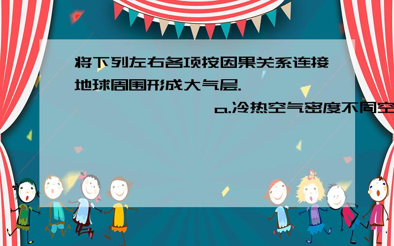 将下列左右各项按因果关系连接地球周围形成大气层.                   a.冷热空气密度不同空气对流的形成.                          b.大气压的存在塑料吸盘挂钩可挂衣服.               c.空气有质量,受