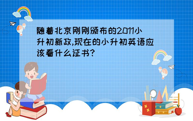 随着北京刚刚颁布的2011小升初新政,现在的小升初英语应该看什么证书?