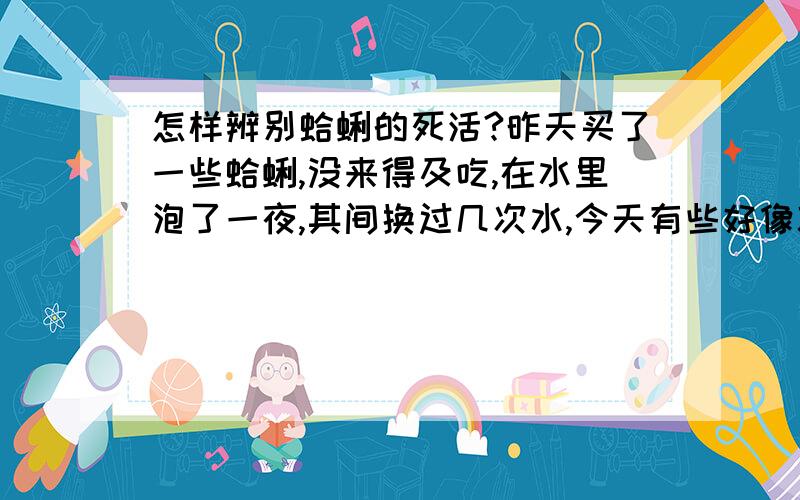 怎样辨别蛤蜊的死活?昨天买了一些蛤蜊,没来得及吃,在水里泡了一夜,其间换过几次水,今天有些好像就死.所以要把活的挑出来煮,死的就要扔了.怎样不煮就辨别蛤蜊的死活?他们都把壳紧紧闭