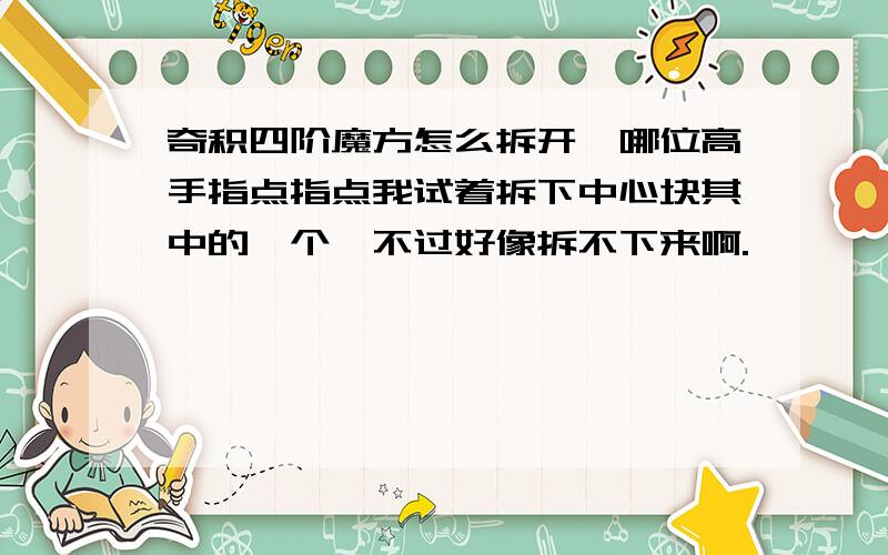 奇积四阶魔方怎么拆开,哪位高手指点指点我试着拆下中心块其中的一个,不过好像拆不下来啊.