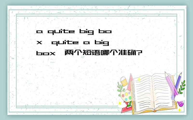 a quite big box,quite a big box,两个短语哪个准确?