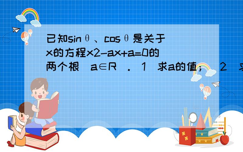 已知sinθ、cosθ是关于x的方程x2-ax+a=0的两个根(a∈R).（1）求a的值；（2）求tanθ+1/tanθ有急用~