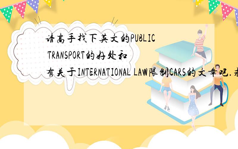 请高手找下英文的PUBLIC TRANSPORT的好处和有关于INTERNATIONAL LAW限制CARS的文章吧.求求你们了!