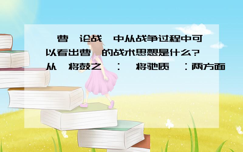 《曹刿论战》中从战争过程中可以看出曹刿的战术思想是什么?从【将鼓之】：【将驰质】：两方面