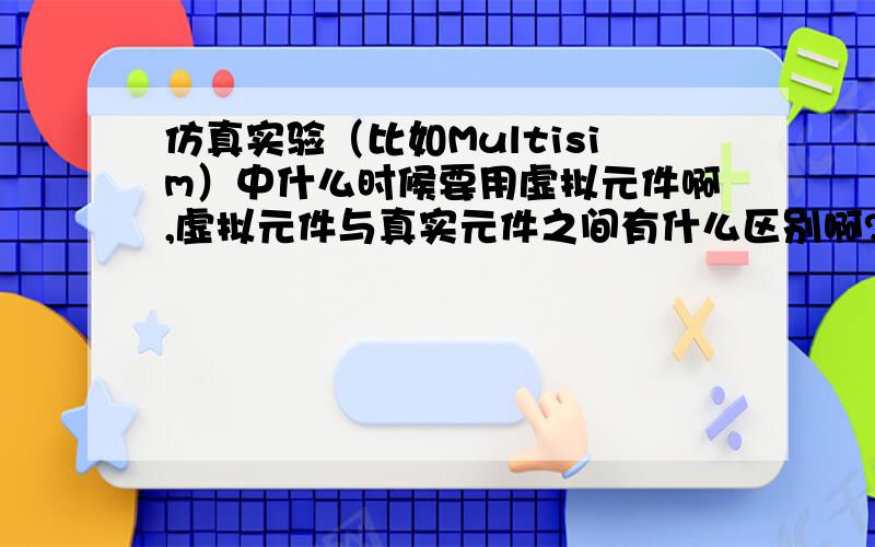 仿真实验（比如Multisim）中什么时候要用虚拟元件啊,虚拟元件与真实元件之间有什么区别啊?