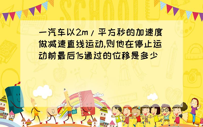 一汽车以2m/平方秒的加速度做减速直线运动,则他在停止运动前最后1s通过的位移是多少