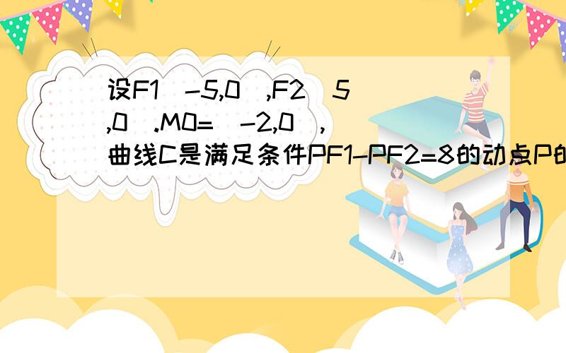 设F1(-5,0),F2(5,0).M0=(-2,0),曲线C是满足条件PF1-PF2=8的动点P的轨迹则PM0的最小值为？亲们