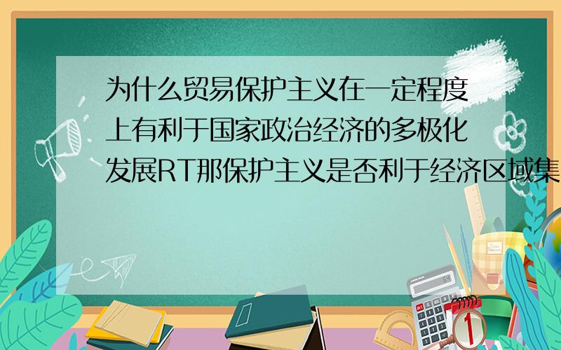 为什么贸易保护主义在一定程度上有利于国家政治经济的多极化发展RT那保护主义是否利于经济区域集团化的发展 为什么经济全球化和区域集团化有什么区别和联系