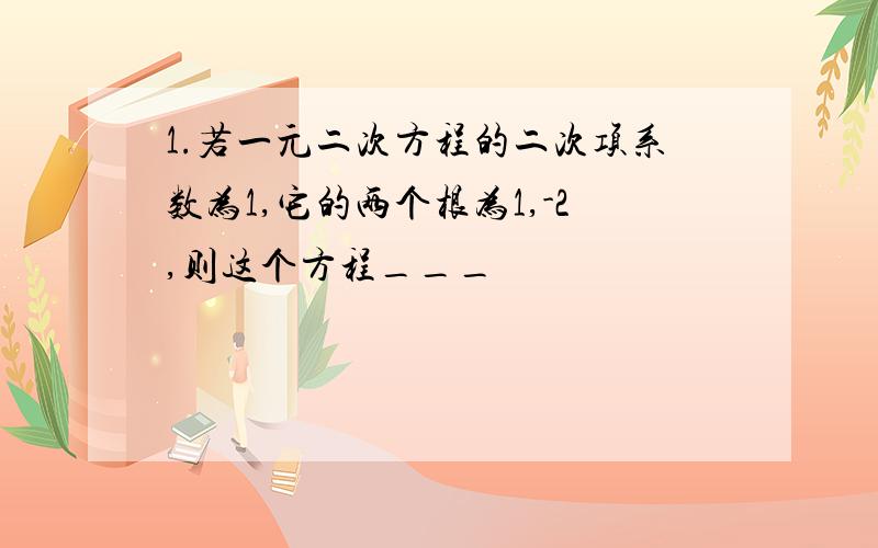 1.若一元二次方程的二次项系数为1,它的两个根为1,-2,则这个方程___