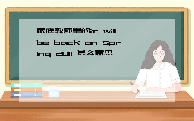 家庭教师里的it will be back on spring 2011 甚么意思