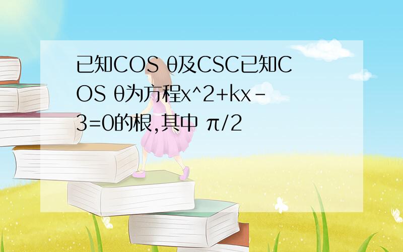 已知COS θ及CSC已知COS θ为方程x^2+kx-3=0的根,其中 π/2