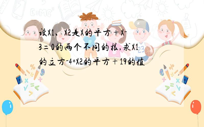 设X1、X2是X的平方+X-3=0的两个不同的根,求X1的立方-4*X2的平方+19的值