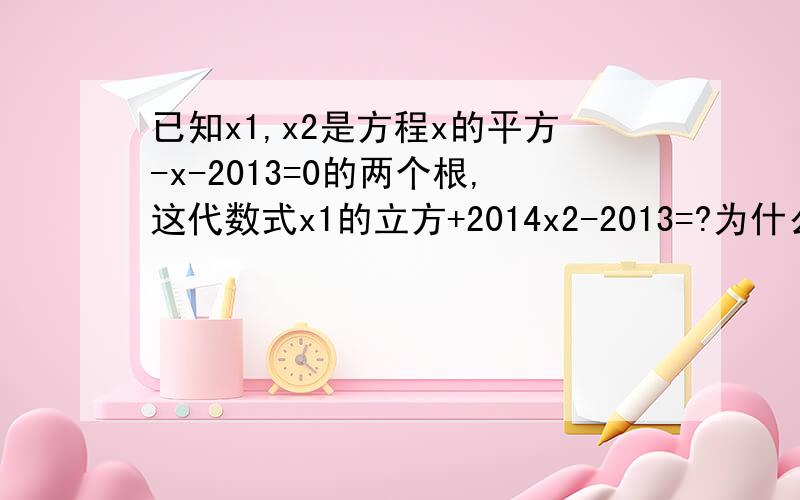 已知x1,x2是方程x的平方-x-2013=0的两个根,这代数式x1的立方+2014x2-2013=?为什么