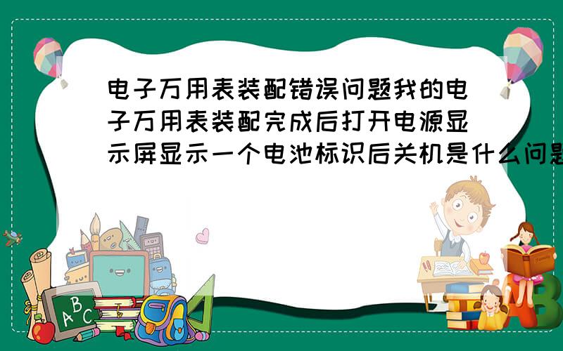 电子万用表装配错误问题我的电子万用表装配完成后打开电源显示屏显示一个电池标识后关机是什么问题?求指教啊