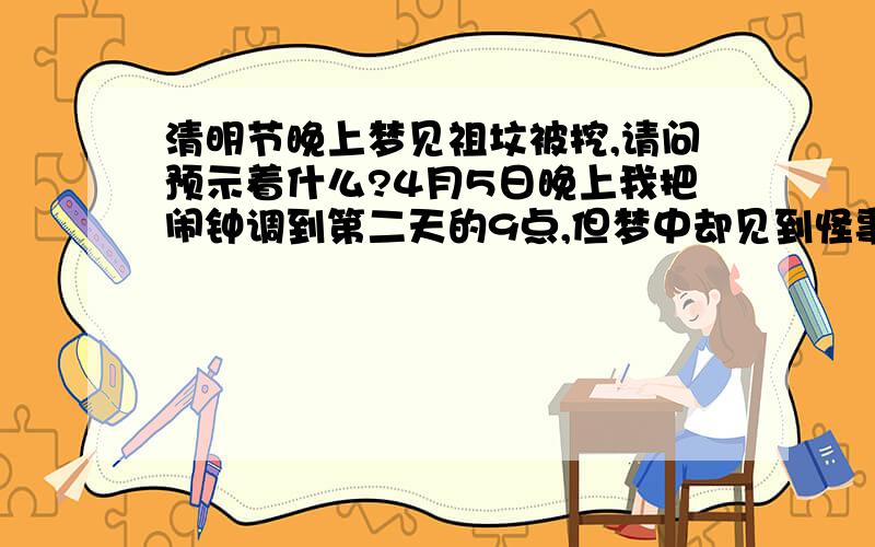 清明节晚上梦见祖坟被挖,请问预示着什么?4月5日晚上我把闹钟调到第二天的9点,但梦中却见到怪事,梦中的我发现祖坟被挖了,几个墓都一样,墓的其他地方还算整洁,没破损,没见棺木什么的,只