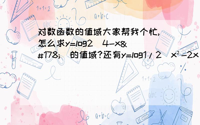 对数函数的值域大家帮我个忙,怎么求y=log2（4-x²）的值域?还有y=log1/2（x²-2x）的值域?刚上高一这些题好难,大侠们帮我说说思路吧（）