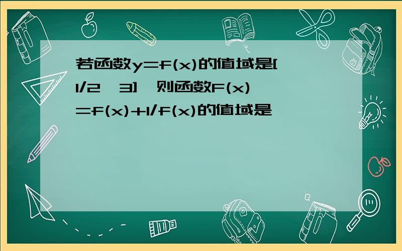 若函数y=f(x)的值域是[1/2,3],则函数F(x)=f(x)+1/f(x)的值域是