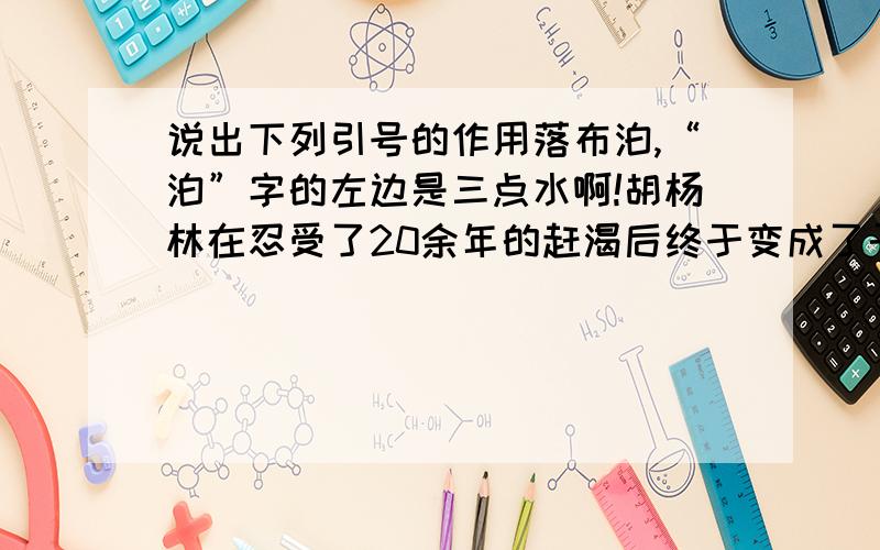 说出下列引号的作用落布泊,“泊”字的左边是三点水啊!胡杨林在忍受了20余年的赶渴后终于变成了干枯的“木乃伊”.胡杨维吾尔语称做“托克拉克”.“沙进人退”在塔里木河下游变成了现