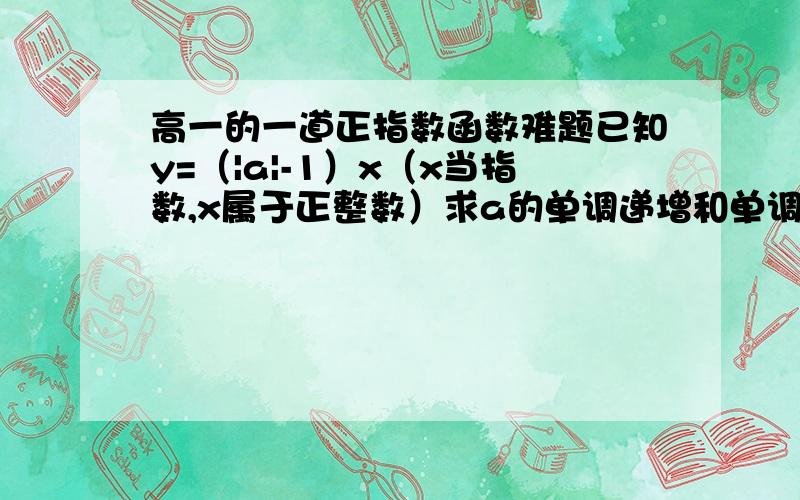 高一的一道正指数函数难题已知y=（|a|-1）x（x当指数,x属于正整数）求a的单调递增和单调递减时的取值范围.                            （感谢您伸出援助之手.我的问题还是出在绝对值上,如果您想