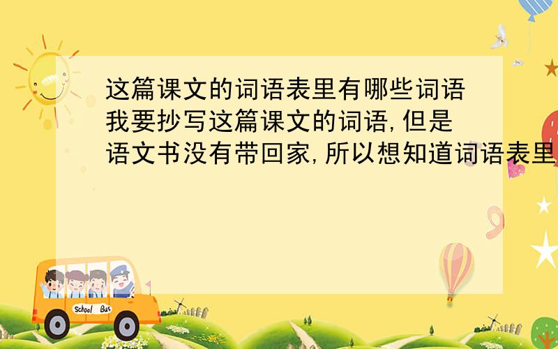 这篇课文的词语表里有哪些词语我要抄写这篇课文的词语,但是语文书没有带回家,所以想知道词语表里的词语．