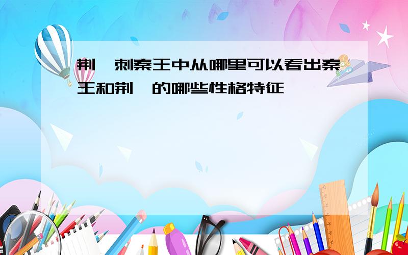 荆轲刺秦王中从哪里可以看出秦王和荆轲的哪些性格特征