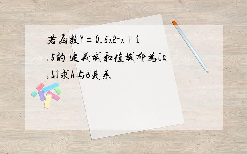 若函数Y=0.5x2-x+1.5的 定义域和值域都为[a,b]求A与B关系