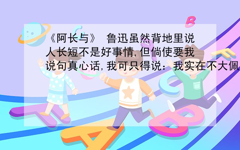 《阿长与》 鲁迅虽然背地里说人长短不是好事情,但倘使要我说句真心话,我可只得说：我实在不大佩服她.最讨厌的是常喜欢切切察察,向人们低声絮说些什么事.还竖起第二个手指,在空中上下