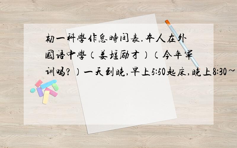 初一科学作息时间表.本人在外国语中学（姜堰励才）（今年军训吗?）一天到晚,早上5:50起床,晚上8:30~9：30睡觉