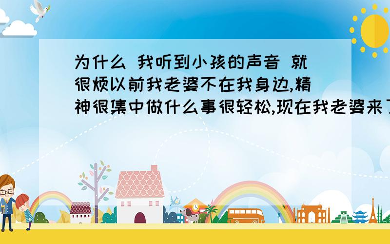 为什么 我听到小孩的声音 就很烦以前我老婆不在我身边,精神很集中做什么事很轻松,现在我老婆来了三个小孩也来了 尤其是小孩哭 一哭 我整个晚上都谁不着了,我经常上火,感觉做什么事比