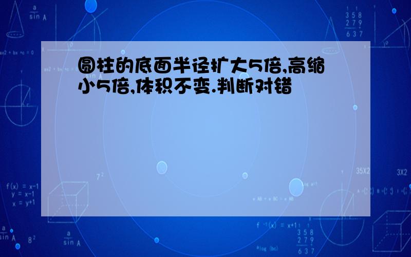 圆柱的底面半径扩大5倍,高缩小5倍,体积不变.判断对错