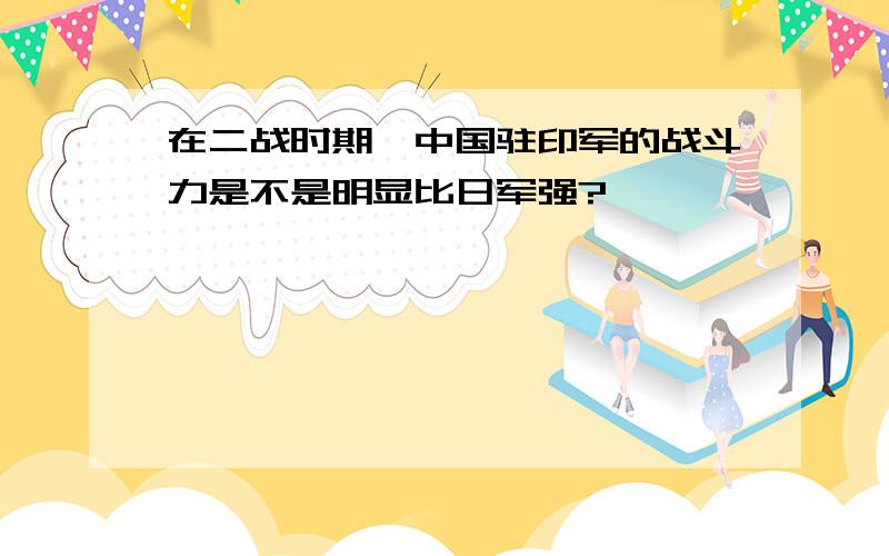 在二战时期,中国驻印军的战斗力是不是明显比日军强?