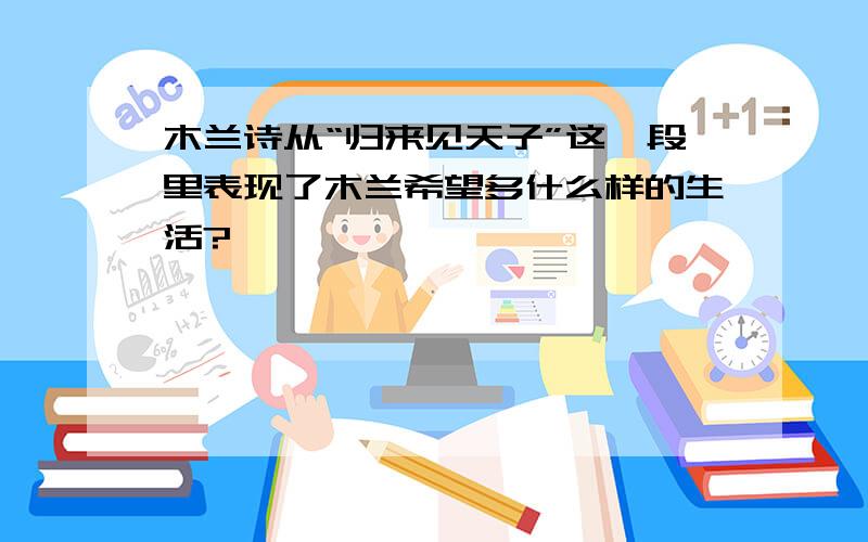 木兰诗从“归来见天子”这一段里表现了木兰希望多什么样的生活?