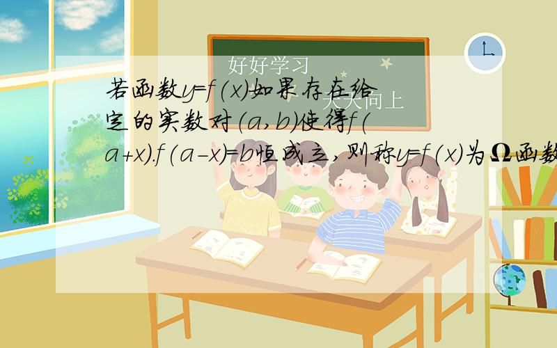 若函数y=f(x)如果存在给定的实数对（a,b）使得f(a+x).f(a-x)=b恒成立,则称y=f(x)为Ω函数判断下列函数是否为Ω函数,并说明理由f(x)=x^3 f(x)=2^x已知函数f(x)=tanx是一个Ω函数,求出所有的有序实数对（a,