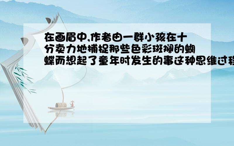 在画眉中,作者由一群小孩在十分卖力地捕捉那些色彩斑斓的蝴蝶而想起了童年时发生的事这种思维过程叫啥?