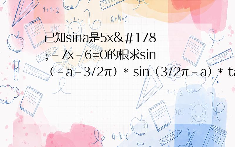 已知sina是5x²-7x-6=0的根求sin（-a-3/2π）* sin（3/2π-a）* tan²（2π-a） / cos(-a+π/2) * cos（π/2+a）