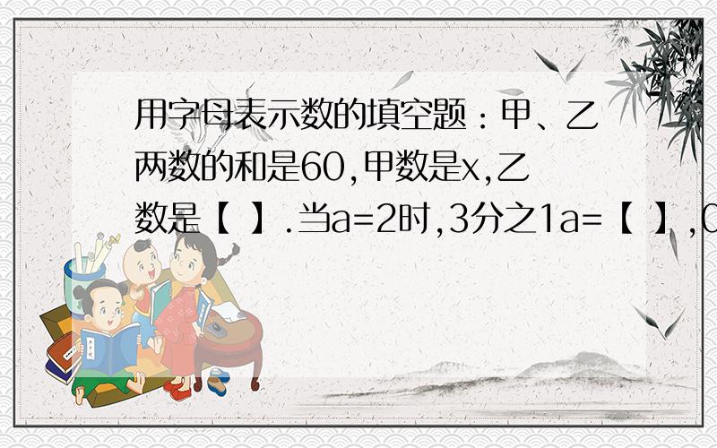 用字母表示数的填空题：甲、乙两数的和是60,甲数是x,乙数是【 】.当a=2时,3分之1a=【 】,0.2a+0.6=【 】一辆公共汽车上有乘客x元,行驶到十字街站时,有a人下车,b人上车,现在车上共有乘客【