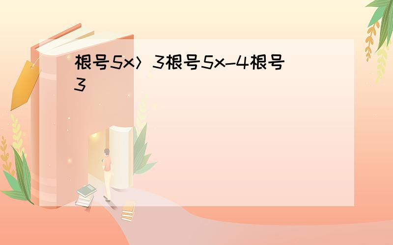 根号5x＞3根号5x-4根号3