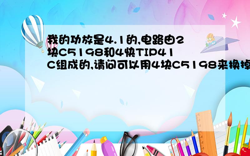 我的功放是4.1的,电路由2块C5198和4快TIP41C组成的,请问可以用4块C5198来换掉4块TIP41C吗?