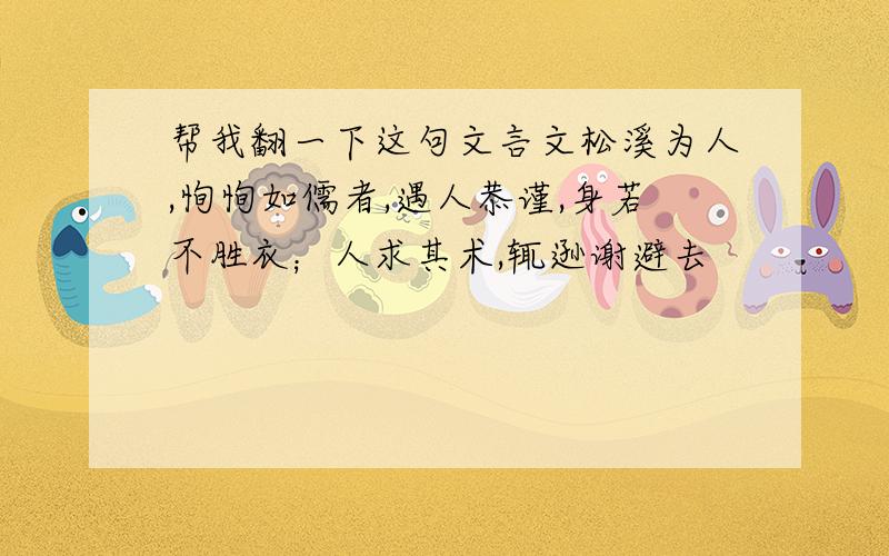 帮我翻一下这句文言文松溪为人,恂恂如儒者,遇人恭谨,身若不胜衣；人求其术,辄逊谢避去